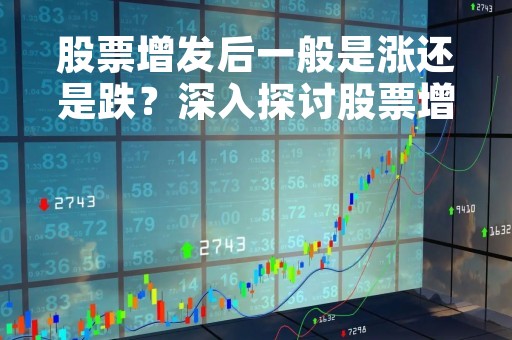 股票增发后一般是涨还是跌？深入探讨股票增发的影响因素