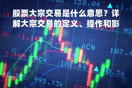 股票大宗交易是什么意思？详解大宗交易的定义、操作和影响