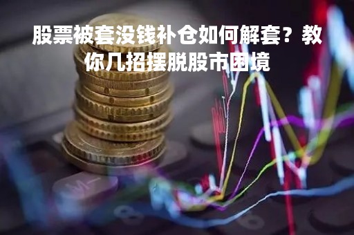 股票被套没钱补仓如何解套？教你几招摆脱股市困境