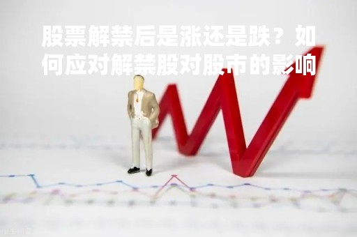 股票解禁后是涨还是跌？如何应对解禁股对股市的影响？