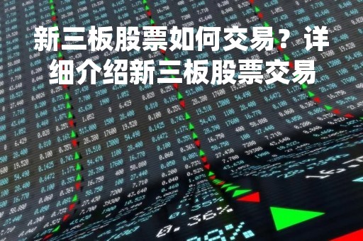 新三板股票如何交易？详细介绍新三板股票交易流程和注意事项