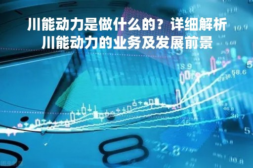 川能动力是做什么的？详细解析川能动力的业务及发展前景
