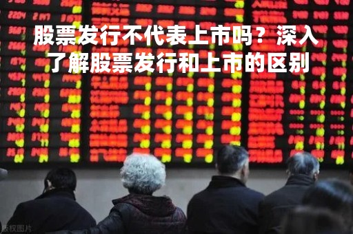 股票发行不代表上市吗？深入了解股票发行和上市的区别