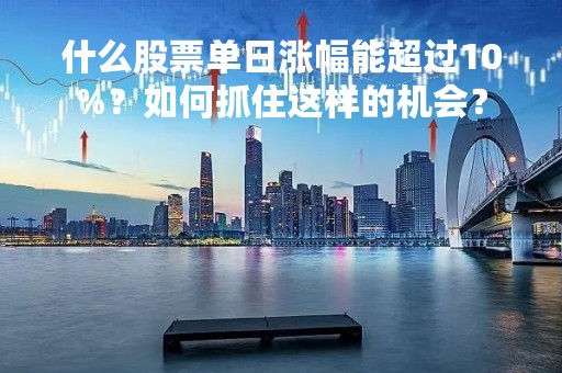 什么股票单日涨幅能超过10%？如何抓住这样的机会？