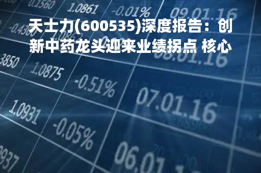 天士力(600535)深度报告：创新中药龙头迎来业绩拐点 核心产品放量可期