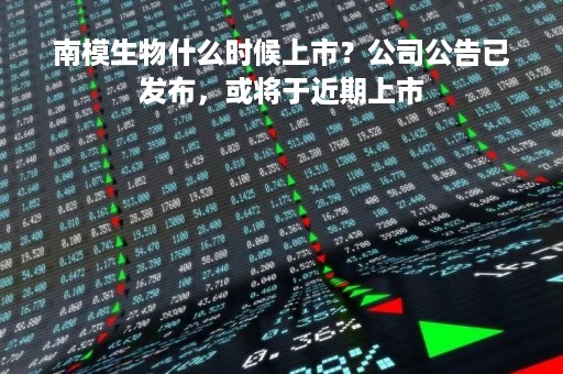 南模生物什么时候上市？公司公告已发布，或将于近期上市