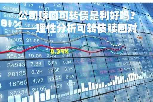 公司赎回可转债是利好吗？——理性分析可转债赎回对公司和投资者的影响