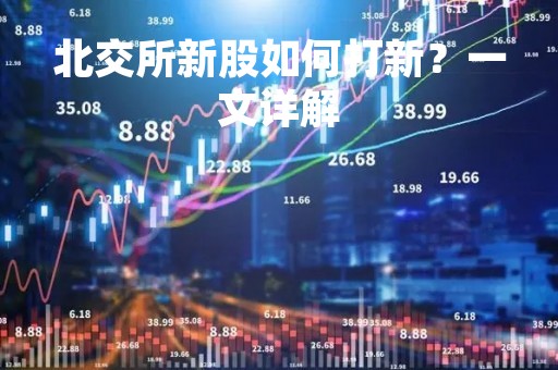 北交所新股如何打新？一文详解