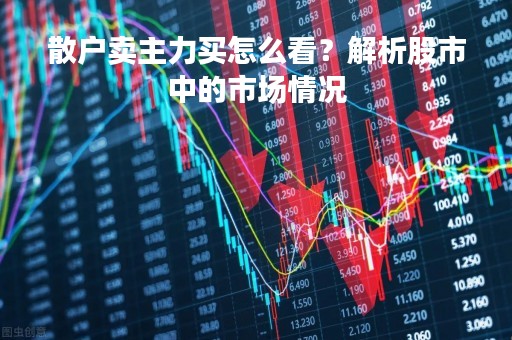 散户卖主力买怎么看？解析股市中的市场情况