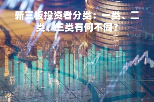 新三板投资者分类:一类、二类、三类有何不同?