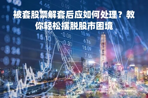 被套股票解套后应如何处理？教你轻松摆脱股市困境
