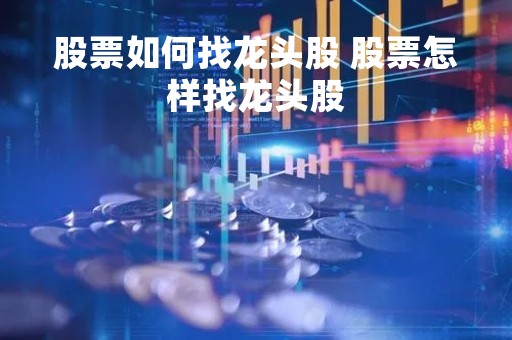 股票如何找龙头股 股票怎样找龙头股
