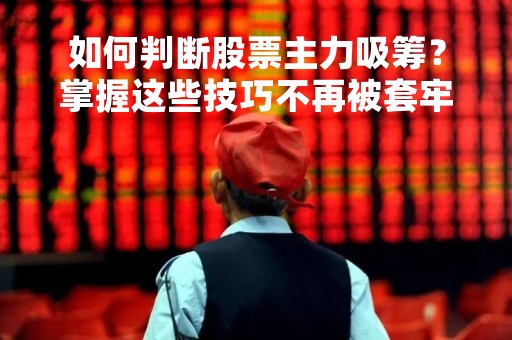 如何判断股票主力吸筹？掌握这些技巧不再被套牢