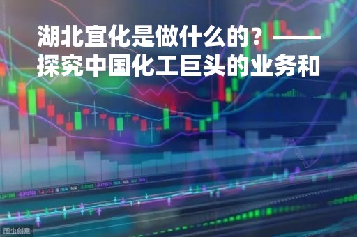 湖北宜化是做什么的？——探究中国化工巨头的业务和发展