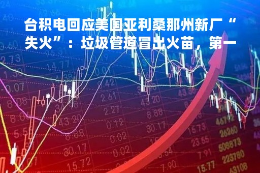 台积电回应美国亚利桑那州新厂“失火”：垃圾管道冒出火苗，第一时间得到控制