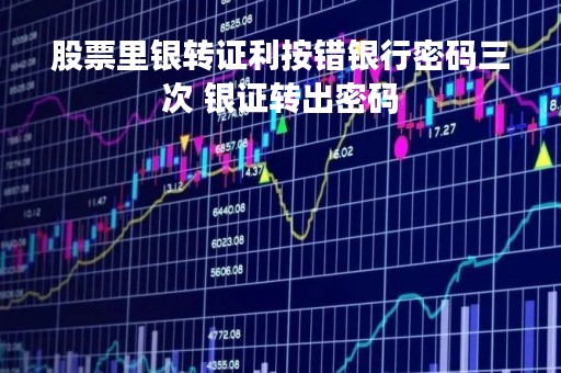 股票里银转证利按错银行密码三次 银证转出密码
