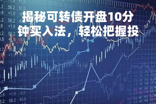 揭秘可转债开盘10分钟买入法，轻松把握投资机会