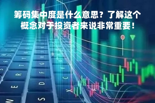 筹码集中度是什么意思？了解这个概念对于投资者来说非常重要！