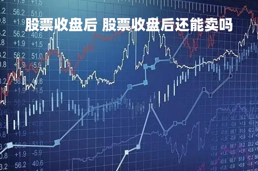 股票收盘后 股票收盘后还能卖吗