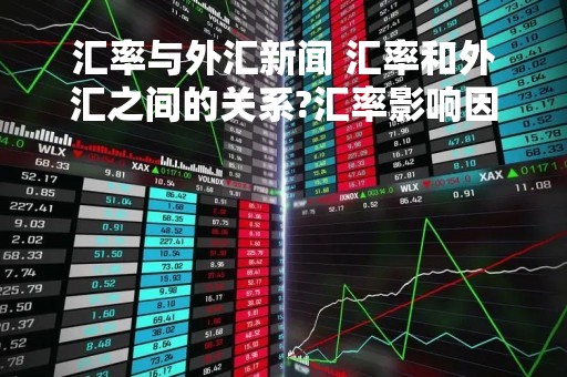 汇率与外汇新闻 汇率和外汇之间的关系?汇率影响因素有哪些