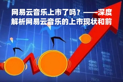 网易云音乐上市了吗？——深度解析网易云音乐的上市现状和前景