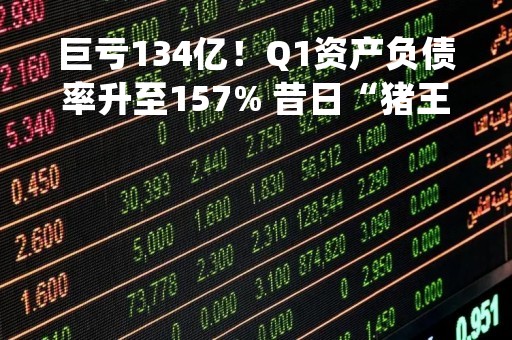 巨亏134亿！Q1资产负债率升至157% 昔日“猪王”即将“戴帽”|年报解读