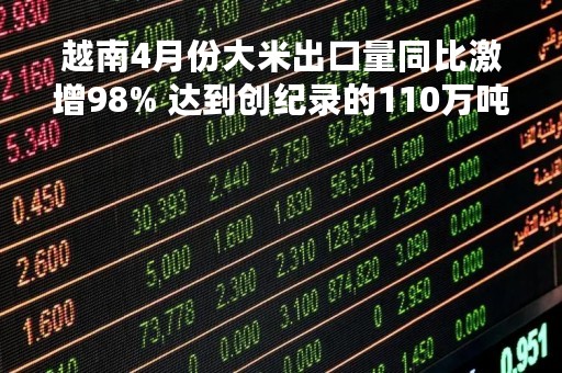 越南4月份大米出口量同比激增98% 达到创纪录的110万吨