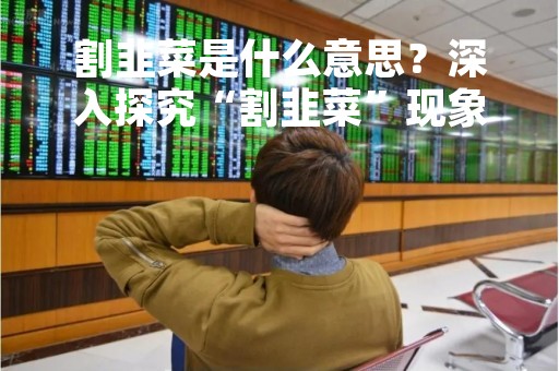 割韭菜是什么意思？深入探究“割韭菜”现象的本质