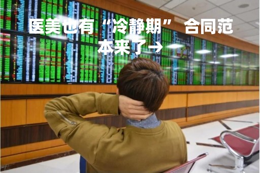医美也有“冷静期” 合同范本来了→