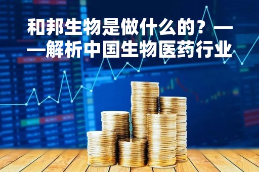 和邦生物是做什么的？——解析中国生物医药行业的新贵企业