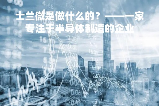 士兰微是做什么的?——一家专注于半导体制造的企业
