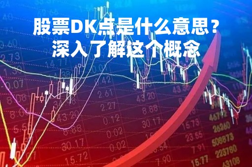 股票DK点是什么意思?深入了解这个概念 股票DK点是什么意思?深入了解这个概念