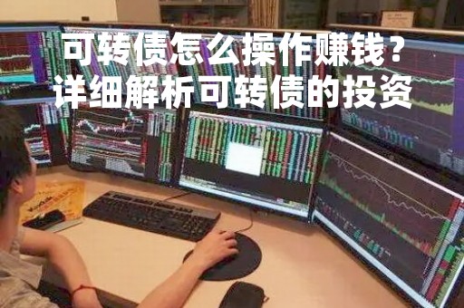可转债怎么操作赚钱?详细解析可转债的投资策略