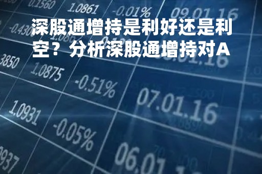 深股通增持是利好还是利空？分析深股通增持对A股市场的影响