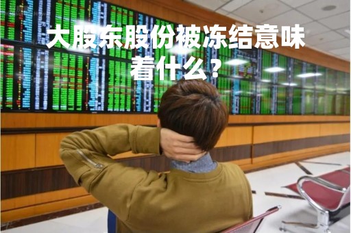 大股东股份被冻结意味着什么？