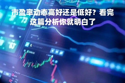 市盈率动态高好还是低好？看完这篇分析你就明白了