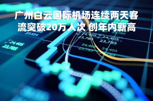 广州白云国际机场连续两天客流突破20万人次 创年内新高