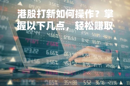 港股打新如何操作？掌握以下几点，轻松赚取高额收益