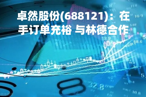 卓然股份(688121)：在手订单充裕 与林德合作竞争力进一步提高