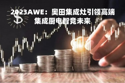 2023AWE：奥田集成灶引领高端集成厨电智竞未来