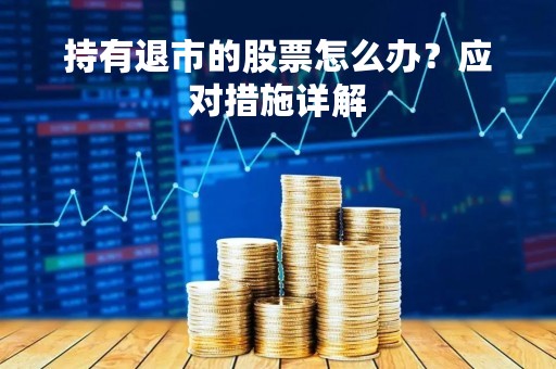 持有退市的股票怎么办？应对措施详解