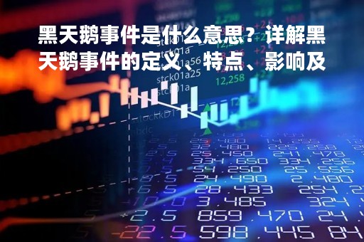 黑天鹅事件是什么意思？详解黑天鹅事件的定义、特点、影响及应对措施