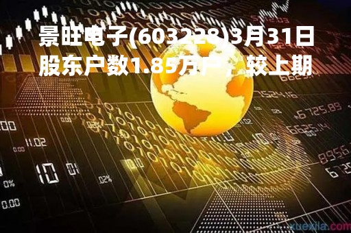 景旺电子(603228)3月31日股东户数1.85万户，较上期减少14.91%