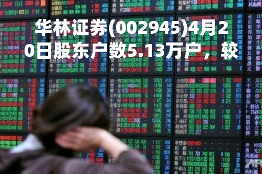 华林证券(002945)4月20日股东户数5.13万户，较上期增加0.89%