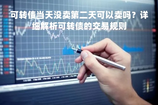 可转债当天没卖第二天可以卖吗？详细解析可转债的交易规则