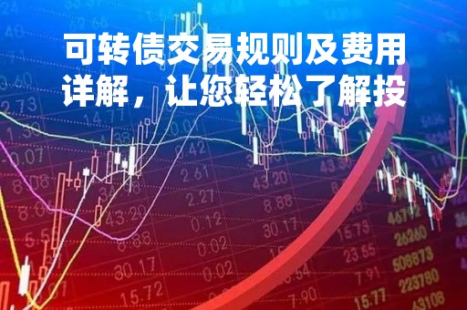 可转债交易规则及费用详解，让您轻松了解投资操作流程