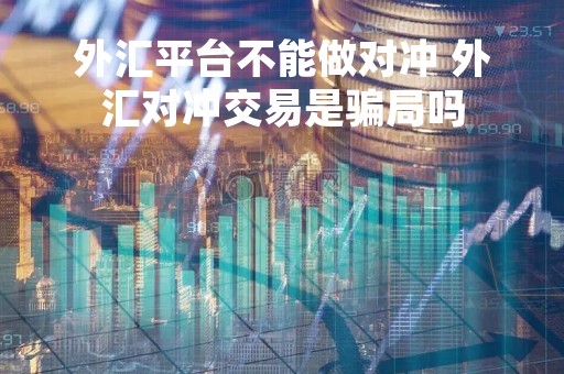 外汇平台不能做对冲 外汇对冲交易是骗局吗