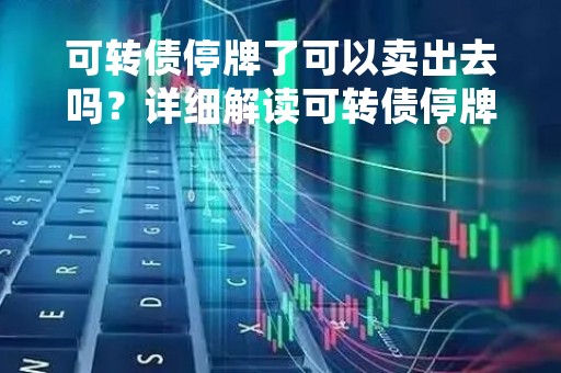 可转债停牌了可以卖出去吗？详细解读可转债停牌规定