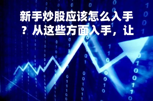 新手炒股应该怎么入手？从这些方面入手，让你少走弯路