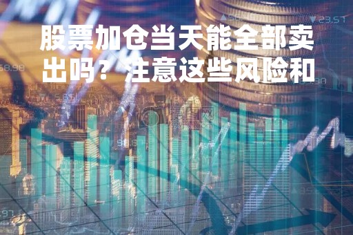 股票加仓当天能全部卖出吗？注意这些风险和细节